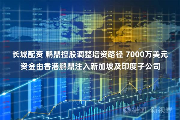 长城配资 鹏鼎控股调整增资路径 7000万美元资金由香港鹏鼎注入新加坡及印度子公司