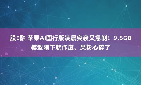 股E融 苹果AI国行版凌晨突袭又急刹！9.5GB模型刚下就作废，果粉心碎了
