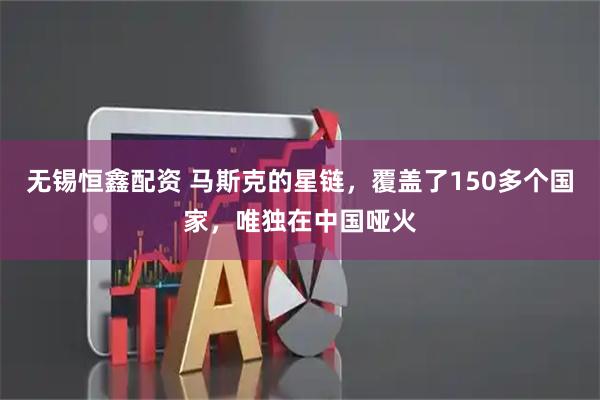 无锡恒鑫配资 马斯克的星链,覆盖了150多个国家,唯独在中国哑火