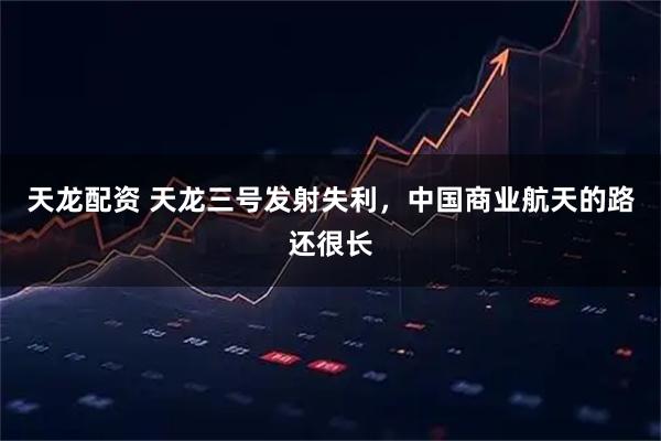 天龙配资 天龙三号发射失利,中国商业航天的路还很长