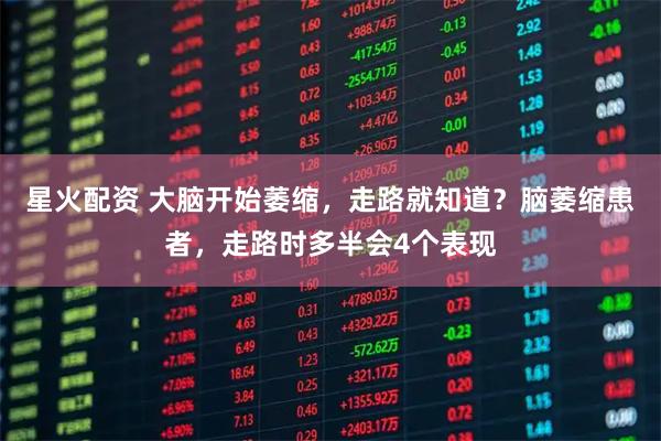 星火配资 大脑开始萎缩,走路就知道?脑萎缩患者,走路时多半会4个表现