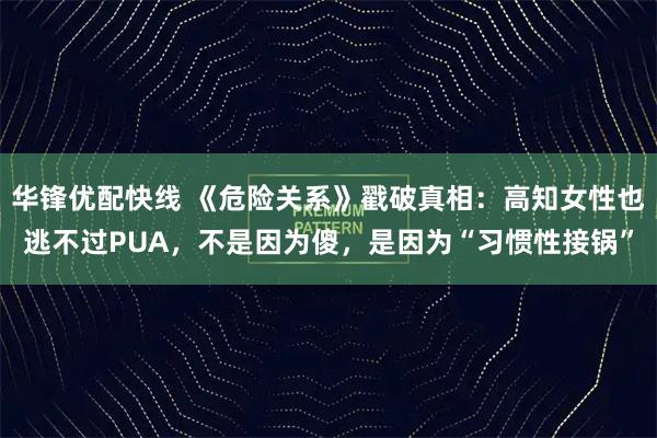 华锋优配快线 《危险关系》戳破真相:高知女性也逃不过PUA,不是因为傻,是因为“习惯性接锅”