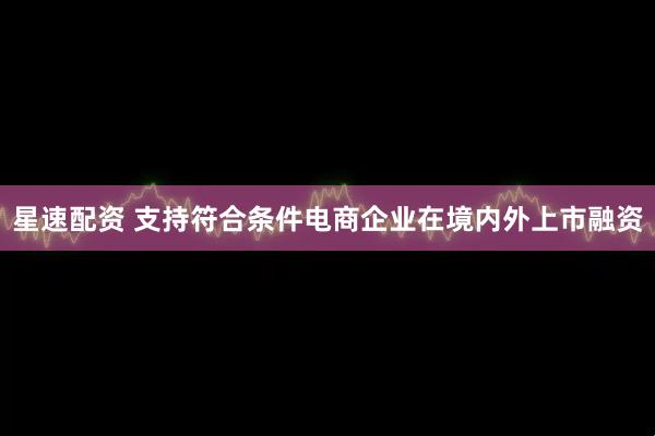 星速配资 支持符合条件电商企业在境内外上市融资