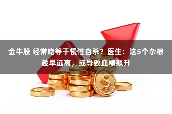 金牛股 经常吃等于慢性自杀?医生:这5个杂粮趁早远离,或导致血糖飙升