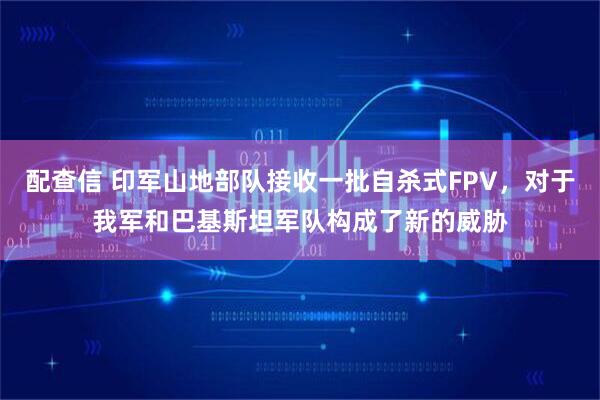 配查信 印军山地部队接收一批自杀式FPV，对于我军和巴基斯坦军队构成了新的威胁