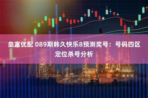 垒富优配 089期韩久快乐8预测奖号：号码四区定位杀号分析