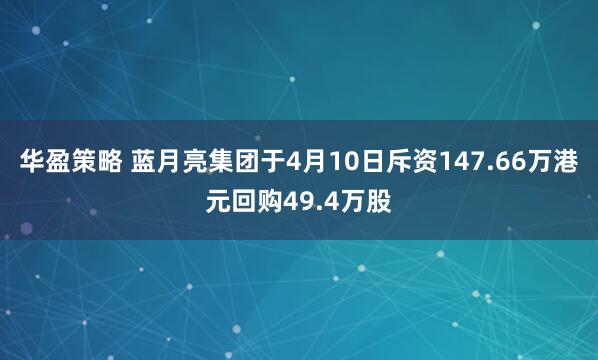 华盈策略 蓝月亮集团于4月10日斥资147.66万港元回购49.4万股
