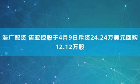 浩广配资 诺亚控股于4月9日斥资24.24万美元回购12.12万股