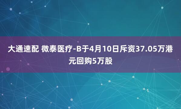 大通速配 微泰医疗-B于4月10日斥资37.05万港元回购5万股