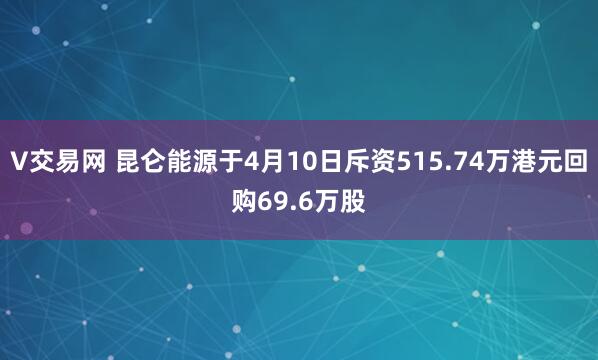 V交易网 昆仑能源于4月10日斥资515.74万港元回购69.6万股